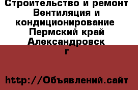 Строительство и ремонт Вентиляция и кондиционирование. Пермский край,Александровск г.